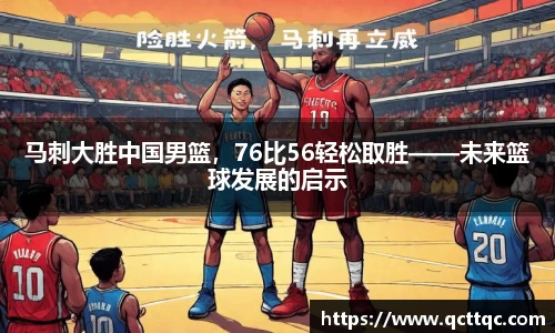 马刺大胜中国男篮，76比56轻松取胜——未来篮球发展的启示
