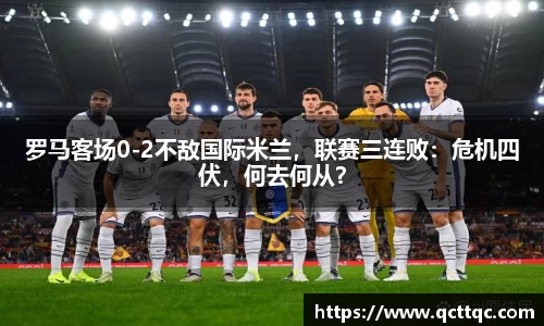 罗马客场0-2不敌国际米兰，联赛三连败：危机四伏，何去何从？