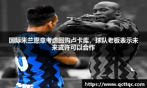 国际米兰愿意考虑回购卢卡库，球队老板表示未来或许可以合作