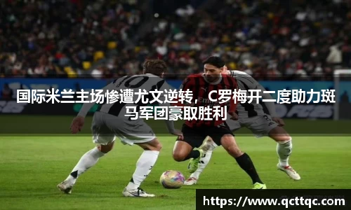 国际米兰主场惨遭尤文逆转，C罗梅开二度助力斑马军团豪取胜利