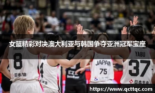 女篮精彩对决澳大利亚与韩国争夺亚洲冠军宝座